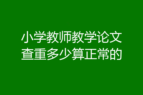 小学教师教学论文查重多少算正常的