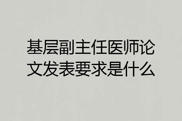 基层副主任医师论文发表要求是什么