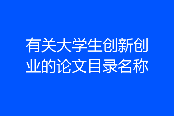 有关大学生创新创业的论文目录名称
