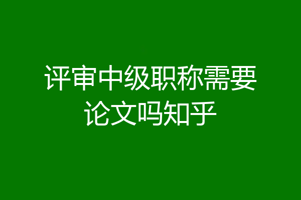 评审中级职称需要论文吗知乎