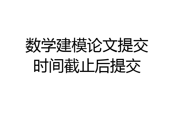 数学建模论文提交时间截止后提交