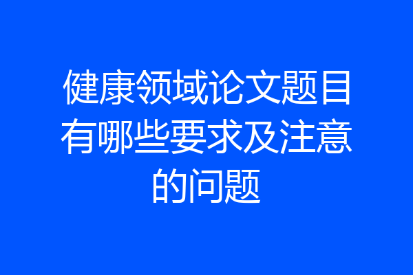 健康领域论文题目有哪些要求及注意的问题