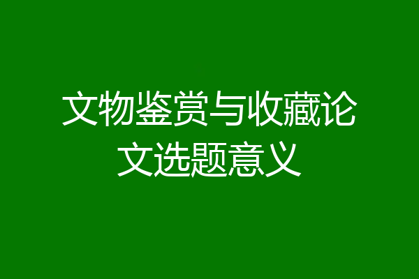 文物鉴赏与收藏论文选题意义