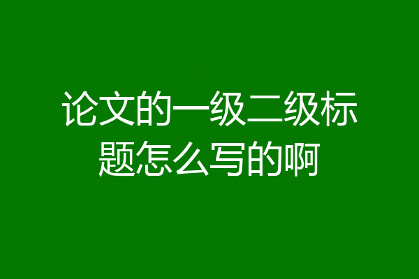 论文的一级二级标题怎么写的啊
