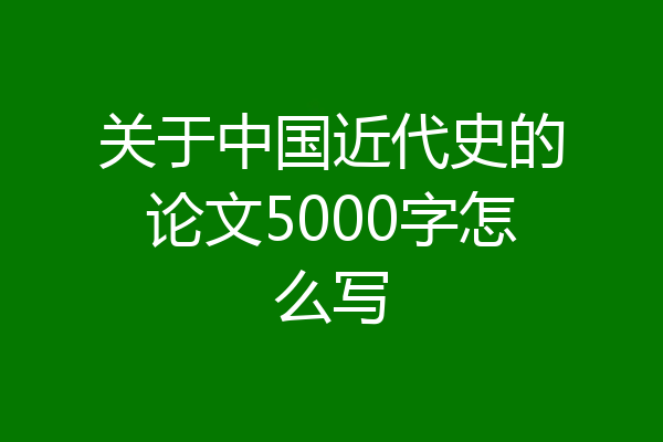 关于中国近代史的论文5000字怎么写