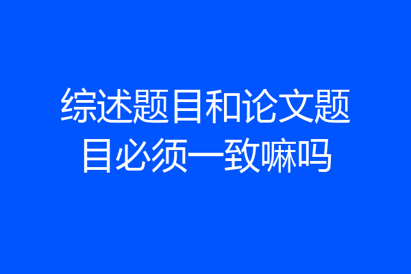 综述题目和论文题目必须一致嘛吗