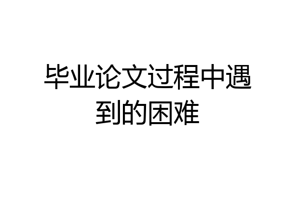 毕业论文过程中遇到的困难