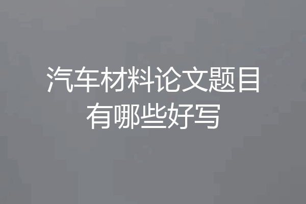 汽车材料论文题目有哪些好写