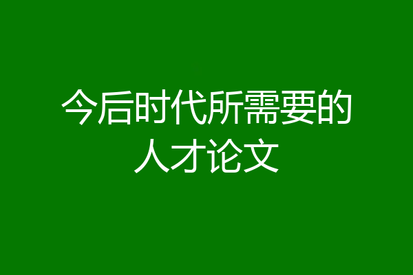 今后时代所需要的人才论文
