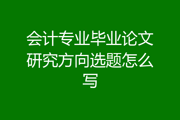 会计专业毕业论文研究方向选题怎么写