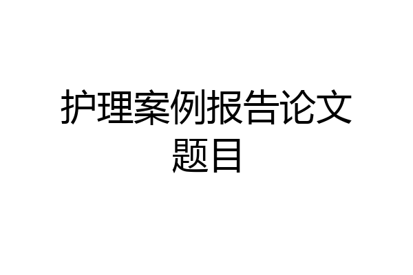 护理案例报告论文题目