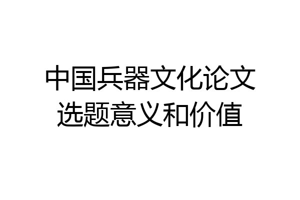 中国兵器文化论文选题意义和价值