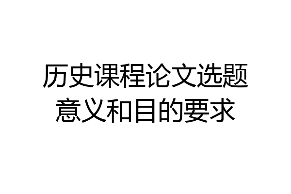 历史课程论文选题意义和目的要求