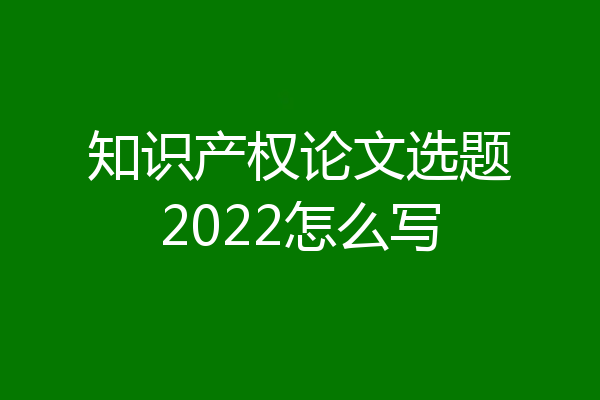 知识产权论文选题2022怎么写