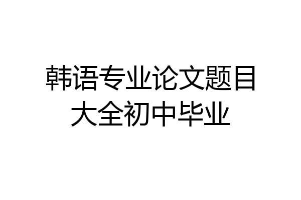 韩语专业论文题目大全初中毕业