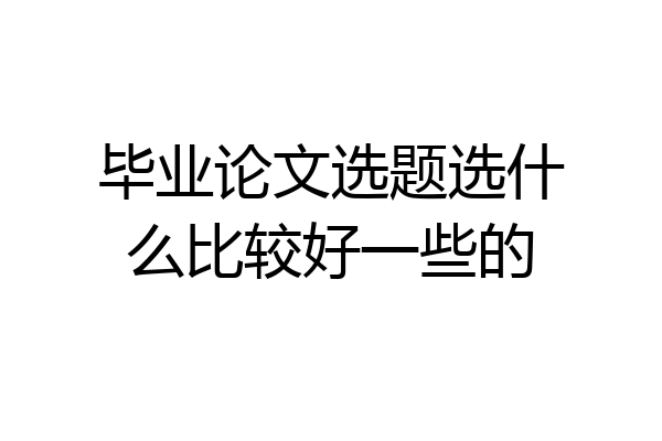 毕业论文选题选什么比较好一些的