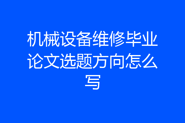 机械设备维修毕业论文选题方向怎么写