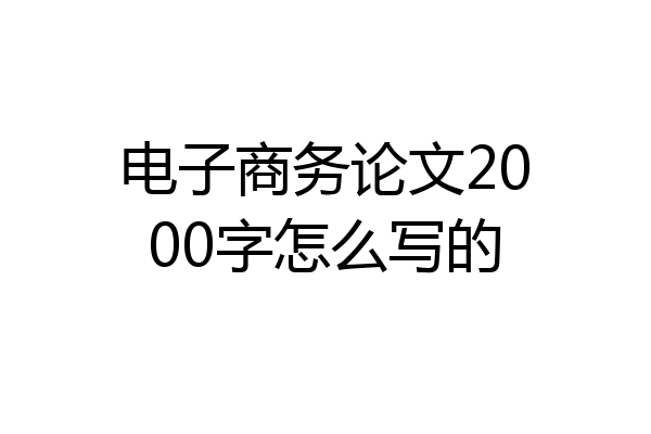 电子商务论文2000字怎么写的