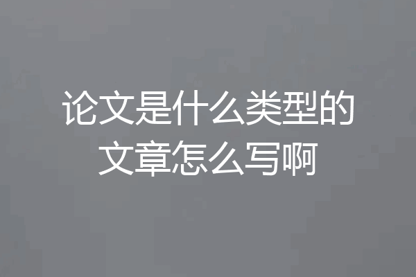 论文是什么类型的文章怎么写啊