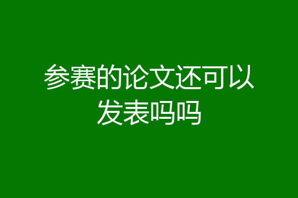 参赛的论文还可以发表吗吗