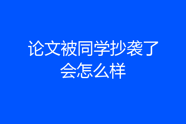 论文被同学抄袭了会怎么样