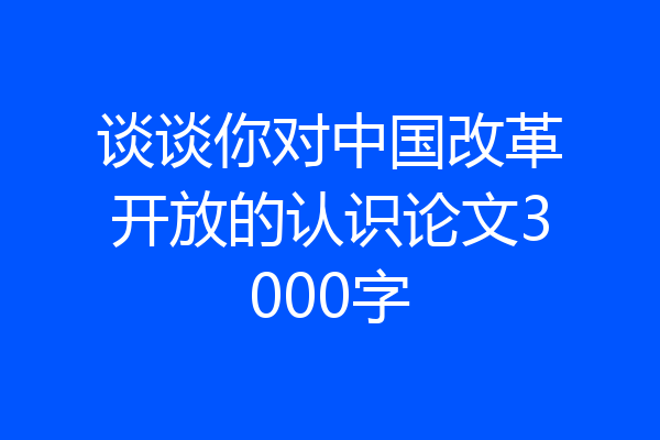 谈谈你对中国改革开放的认识论文3000字