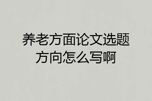 养老方面论文选题方向怎么写啊