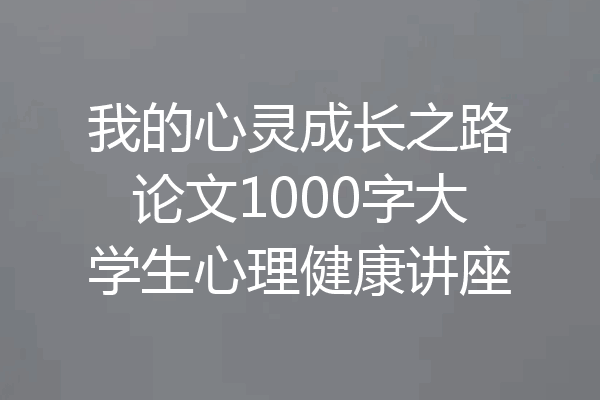 我的心灵成长之路论文1000字大学生心理健康讲座