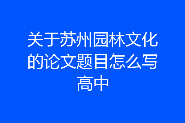 关于苏州园林文化的论文题目怎么写高中