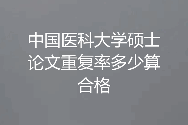 中国医科大学硕士论文重复率多少算合格