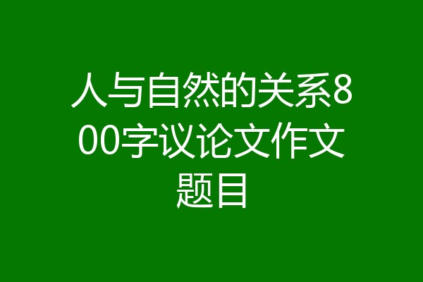 人与自然的关系800字议论文作文题目