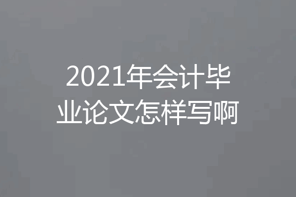 2021年会计毕业论文怎样写啊