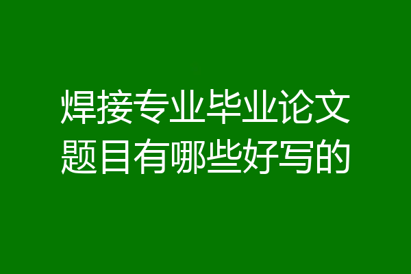 焊接专业毕业论文题目有哪些好写的
