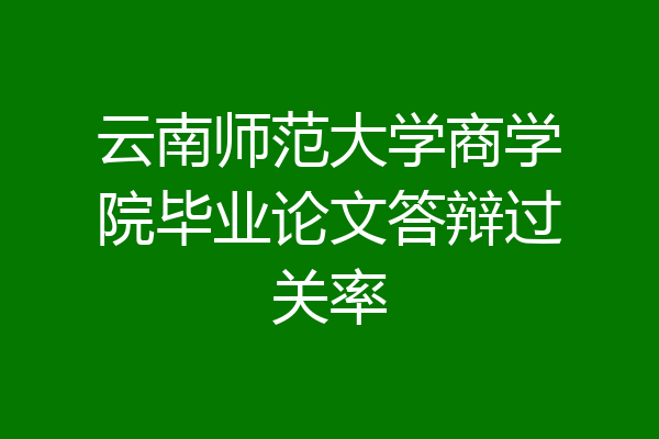 云南师范大学商学院毕业论文答辩过关率