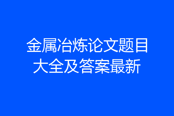 金属冶炼论文题目大全及答案最新