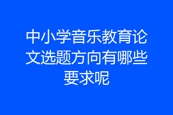 中小学音乐教育论文选题方向有哪些要求呢