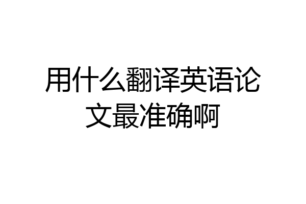 用什么翻译英语论文最准确啊