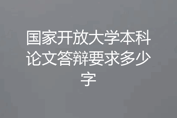 国家开放大学本科论文答辩要求多少字
