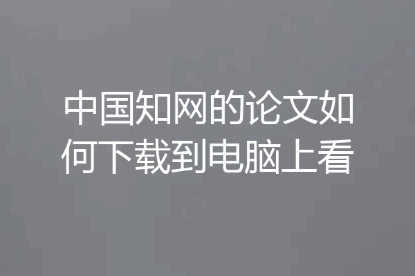 中国知网的论文如何下载到电脑上看