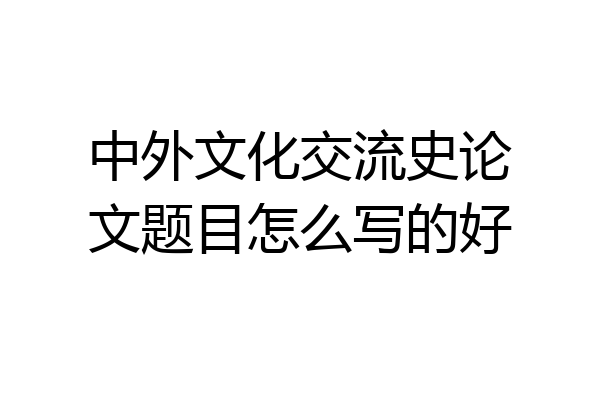 中外文化交流史论文题目怎么写的好