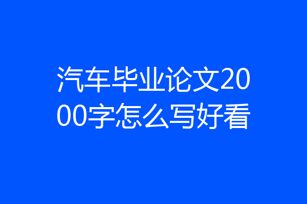 汽车毕业论文2000字怎么写好看