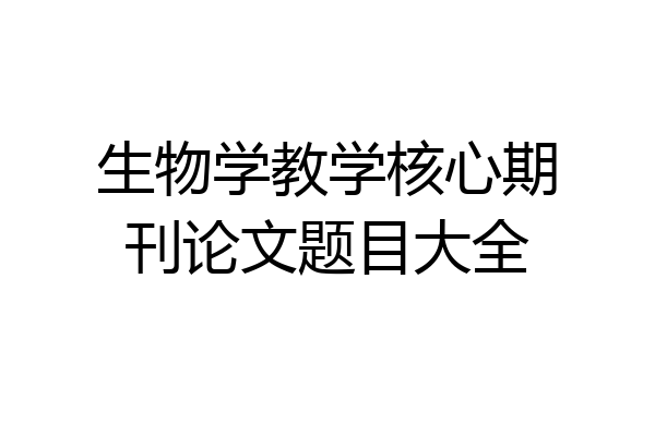 生物学教学核心期刊论文题目大全