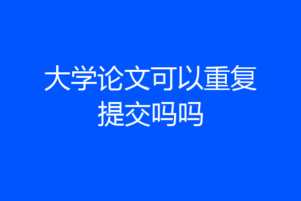 大学论文可以重复提交吗吗