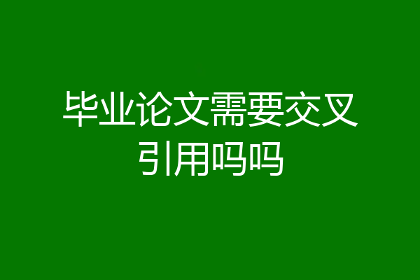毕业论文需要交叉引用吗吗
