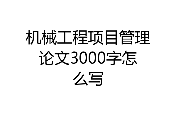 机械工程项目管理论文3000字怎么写