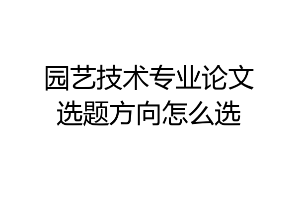 园艺技术专业论文选题方向怎么选