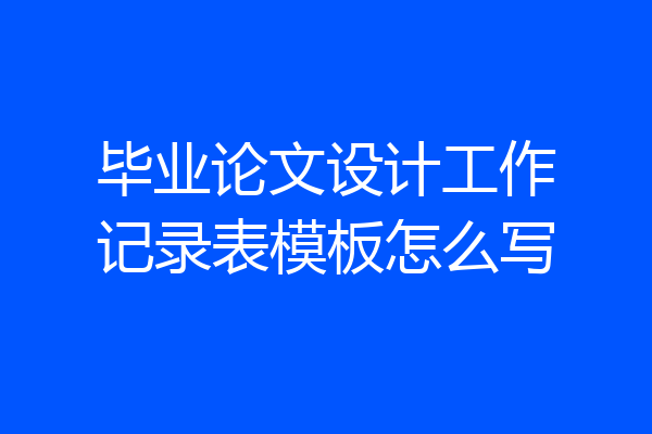毕业论文设计工作记录表模板怎么写