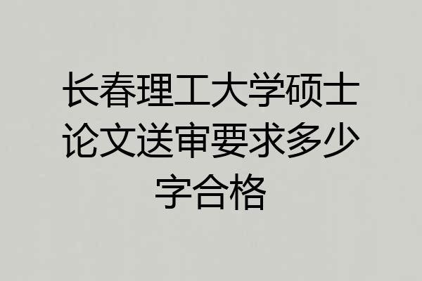长春理工大学硕士论文送审要求多少字合格