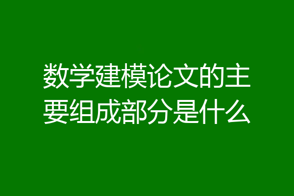 数学建模论文的主要组成部分是什么
