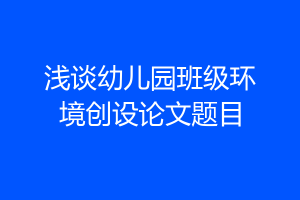 浅谈幼儿园班级环境创设论文题目